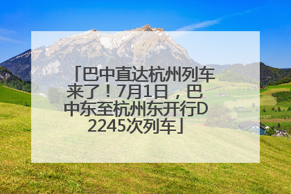 巴中直达杭州列车来了！7月1日，巴中东至杭州东开行D2245次列车