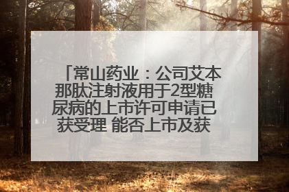 常山药业：公司艾本那肽注射液用于2型糖尿病的上市许可申请已获受理 能否上市及获批时间存在不确定性