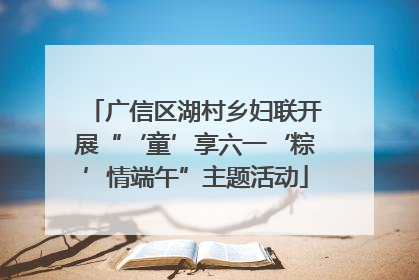广信区湖村乡妇联开展“‘童’享六一‘粽’情端午”主题活动