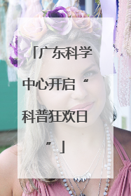 广东科学中心开启“科普狂欢日”