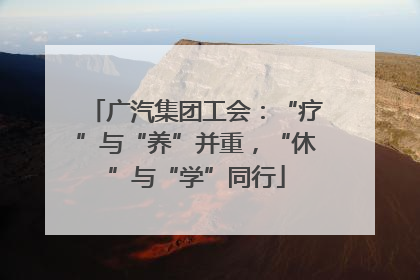 广汽集团工会：“疗”与“养”并重，“休”与“学”同行
