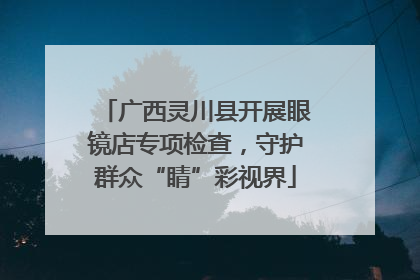 广西灵川县开展眼镜店专项检查，守护群众“睛”彩视界