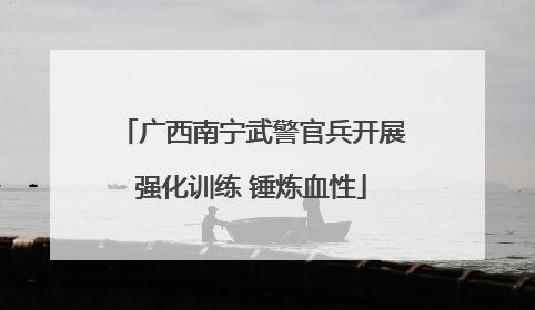 广西南宁武警官兵开展强化训练 锤炼血性