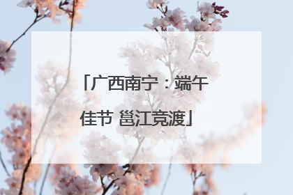 广西南宁：端午佳节 邕江竞渡
