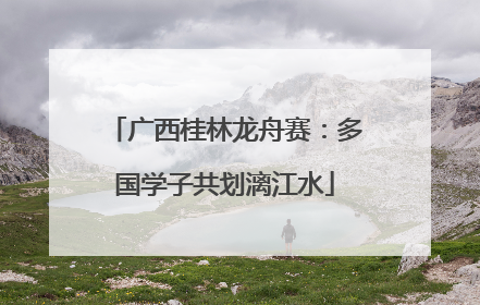 广西桂林龙舟赛：多国学子共划漓江水