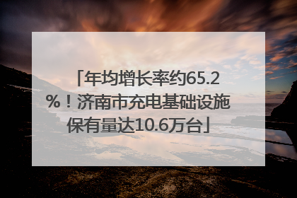 年均增长率约65.2%！济南市充电基础设施保有量达10.6万台