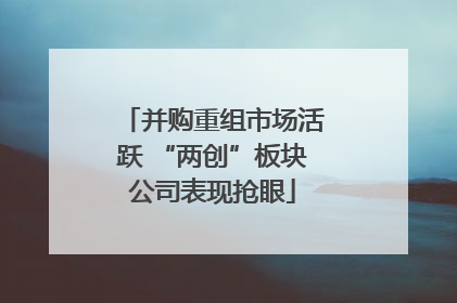 并购重组市场活跃 “两创”板块公司表现抢眼