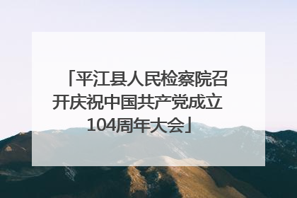 平江县人民检察院召开庆祝中国共产党成立104周年大会