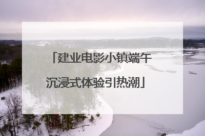建业电影小镇端午沉浸式体验引热潮