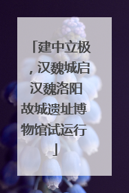 建中立极，汉魏城启 汉魏洛阳故城遗址博物馆试运行