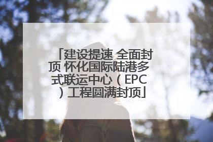 建设提速 全面封顶 怀化国际陆港多式联运中心（EPC）工程圆满封顶