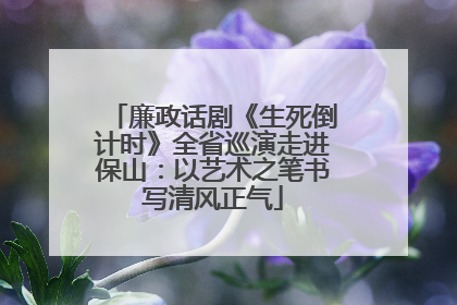 廉政话剧《生死倒计时》全省巡演走进保山：以艺术之笔书写清风正气