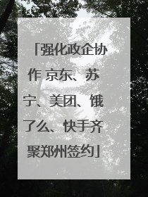 强化政企协作 京东、苏宁、美团、饿了么、快手齐聚郑州签约
