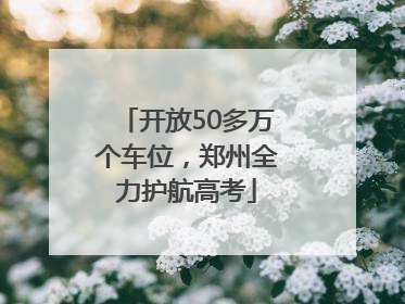 开放50多万个车位，郑州全力护航高考