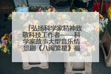 弘扬科学家精神致敬科技工作者——科学家故事大型音乐情景剧《八闽繁星》福州首演侧记