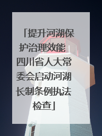 提升河湖保护治理效能 四川省人大常委会启动河湖长制条例执法检查