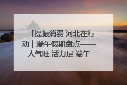 提振消费 河北在行动｜端午假期盘点——人气旺 活力足 端午经济“热浪”迭起