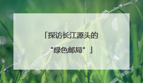 探访长江源头的“绿色邮局”