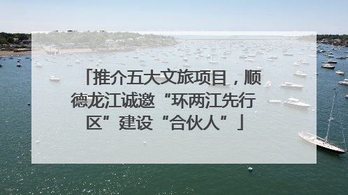 推介五大文旅项目，顺德龙江诚邀“环两江先行区”建设“合伙人”
