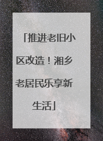 推进老旧小区改造！湘乡老居民乐享新生活