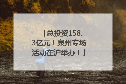 总投资158.3亿元！泉州专场活动在沪举办！