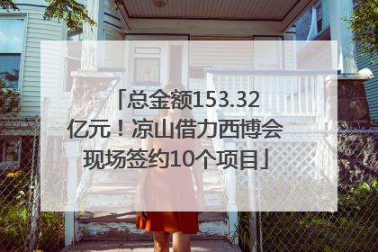 总金额153.32亿元！凉山借力西博会现场签约10个项目