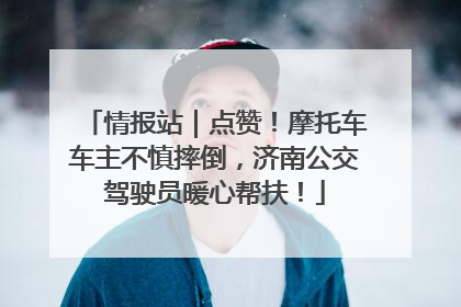 情报站｜点赞！摩托车车主不慎摔倒，济南公交驾驶员暖心帮扶！
