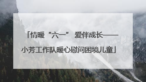 情暖“六一” 爱伴成长——小芳工作队暖心慰问困境儿童