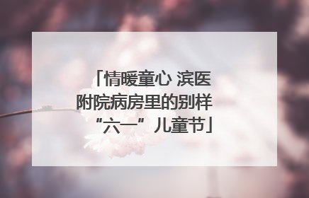 情暖童心 滨医附院病房里的别样“六一”儿童节