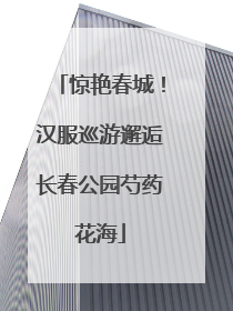 惊艳春城！汉服巡游邂逅长春公园芍药花海
