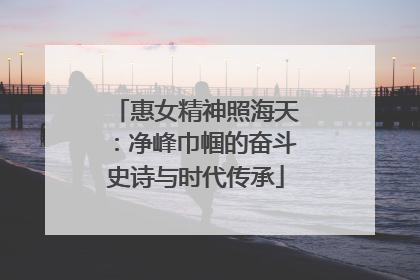 惠女精神照海天：净峰巾帼的奋斗史诗与时代传承