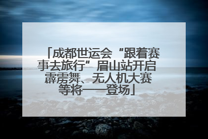 成都世运会“跟着赛事去旅行”眉山站开启 霹雳舞、无人机大赛等将一一登场