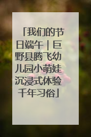 我们的节日端午｜巨野县腾飞幼儿园小萌娃沉浸式体验千年习俗