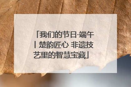 我们的节日·端午丨楚韵匠心 非遗技艺里的智慧宝藏