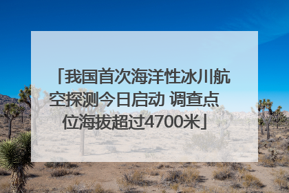 我国首次海洋性冰川航空探测今日启动 调查点位海拔超过4700米