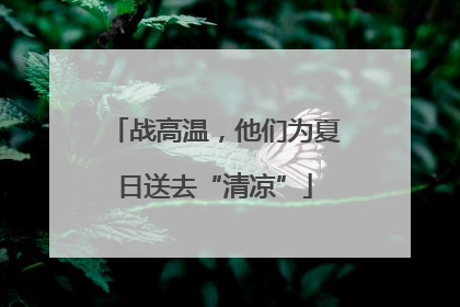 战高温，他们为夏日送去“清凉”