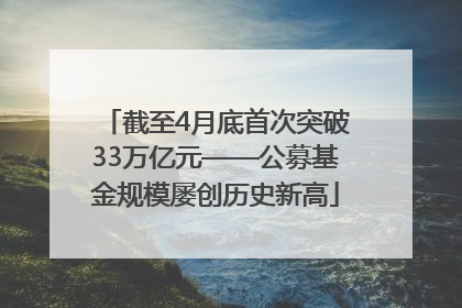 截至4月底首次突破33万亿元——公募基金规模屡创历史新高