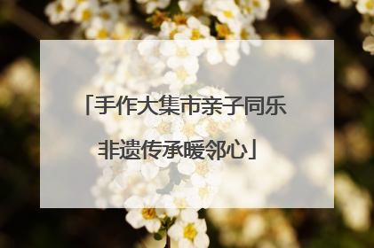 手作大集市亲子同乐 非遗传承暖邻心