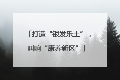 打造“银发乐土”，叫响“康养新区”