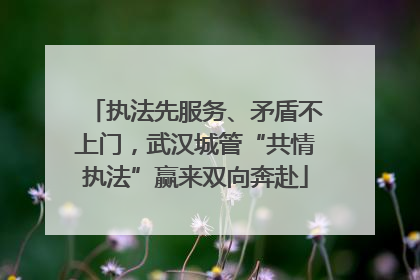 执法先服务、矛盾不上门，武汉城管“共情执法”赢来双向奔赴
