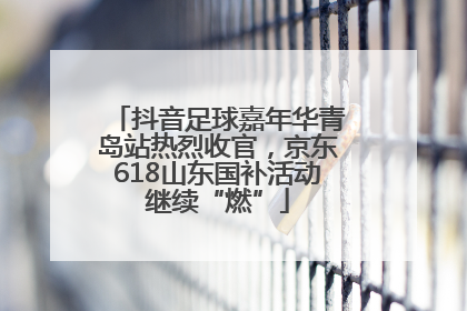 抖音足球嘉年华青岛站热烈收官，京东618山东国补活动继续“燃”