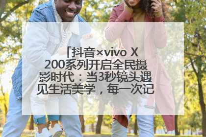 抖音×vivo X200系列开启全民摄影时代：当3秒镜头遇见生活美学，每一次记录都是时代的光