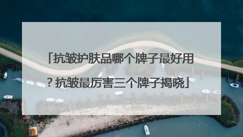 抗皱护肤品哪个牌子最好用？抗皱最厉害三个牌子揭晓