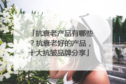 抗衰老产品有哪些？抗衰老好的产品，十大抗皱品牌分享