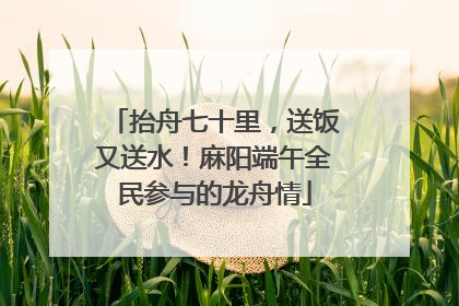 抬舟七十里，送饭又送水！麻阳端午全民参与的龙舟情