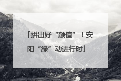 拼出好“颜值”！安阳“绿”动进行时