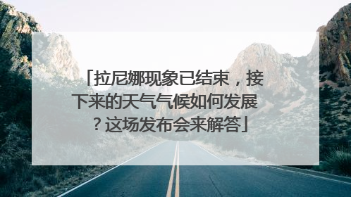 拉尼娜现象已结束，接下来的天气气候如何发展？这场发布会来解答