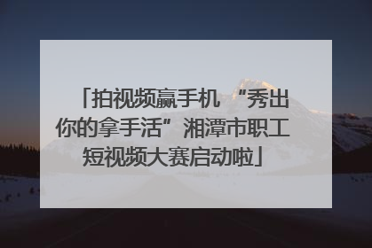 拍视频赢手机 “秀出你的拿手活”湘潭市职工短视频大赛启动啦
