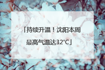 持续升温！沈阳本周最高气温达32℃