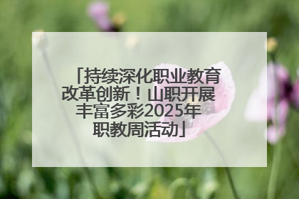 持续深化职业教育改革创新！山职开展丰富多彩2025年职教周活动